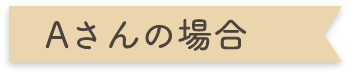 Aさんの場合